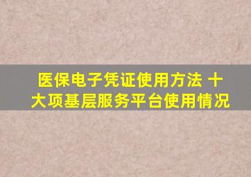 医保电子凭证使用方法 十大项基层服务平台使用情况